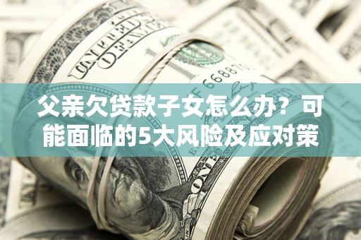 北京父亲欠贷款子女怎么办?可能面临的5大风险及应对策略 北京父亲欠贷款子女怎么办?可能面临的5大风险及应对策略