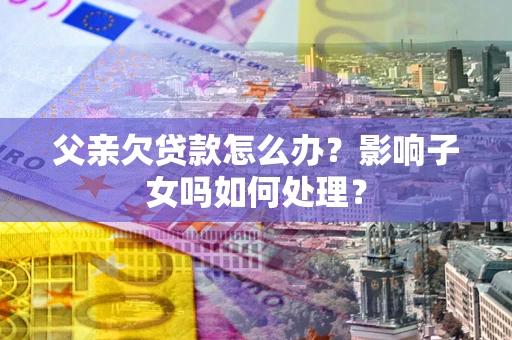 北京父亲欠贷款怎么办？影响子女吗如何处理？