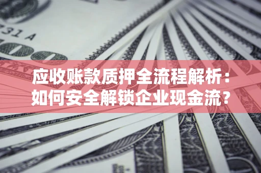北京应收账款质押全流程解析：如何安全解锁企业现金流？