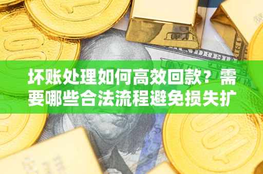 北京坏账处理如何高效回款？需要哪些合法流程避免损失扩大？