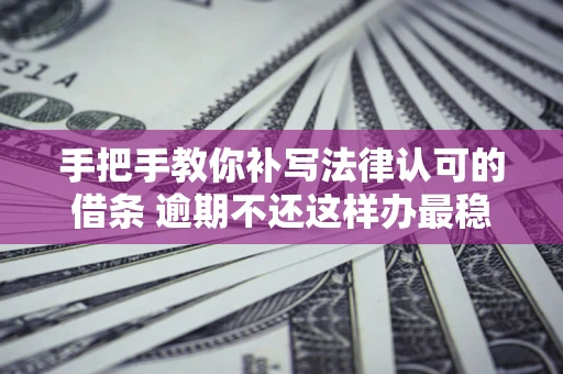 北京手把手教你补写法律认可的借条 逾期不还这样办最稳妥