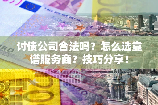 北京讨债公司合法吗？怎么选靠谱服务商？技巧分享！