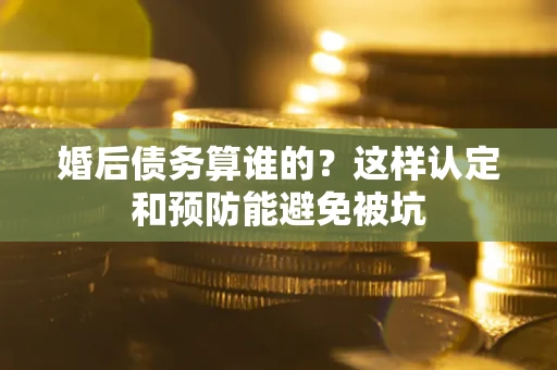 北京婚后债务算谁的？这样认定和预防能避免被坑