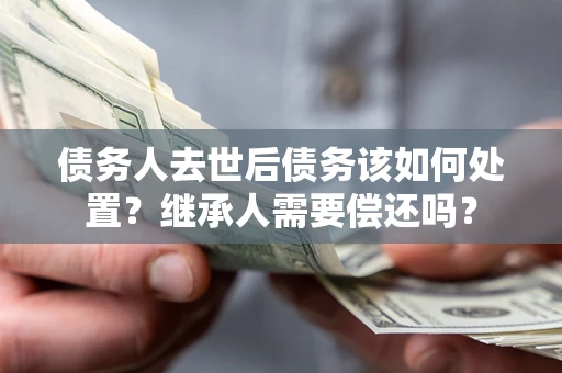 北京债务人去世后债务该如何处置？继承人需要偿还吗？