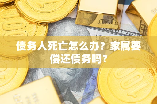 北京债务人死亡怎么办？家属要偿还债务吗？