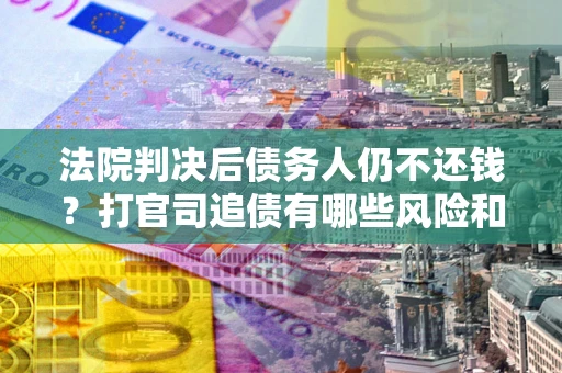 北京法院判决后债务人仍不还钱？打官司追债有哪些风险和技巧？