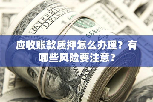北京应收账款质押怎么办理？有哪些风险要注意？
