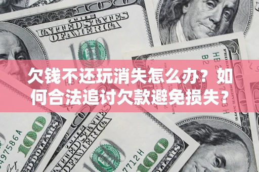 北京欠钱不还玩消失怎么办？如何合法追讨欠款避免损失？