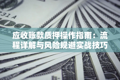 北京应收账款质押操作指南:流程详解与风险规避实战技巧 北京应收账款质押操作指南:流程详解与风险规避实战技巧