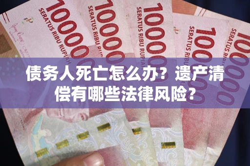 北京债务人死亡怎么办？遗产清偿有哪些法律风险？