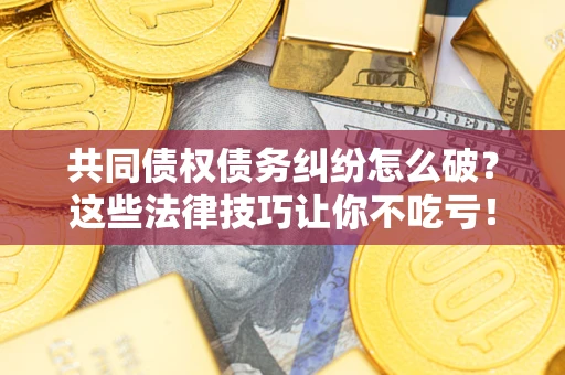 北京共同债权债务纠纷怎么破？这些法律技巧让你不吃亏！
