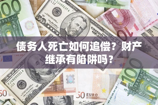 北京债务人死亡如何追偿？财产继承有陷阱吗？
