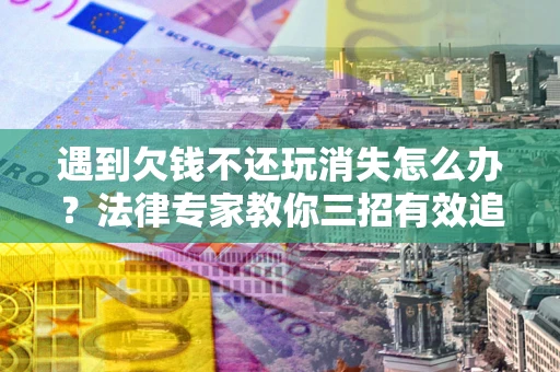北京遇到欠钱不还玩消失怎么办？法律专家教你三招有效追债！