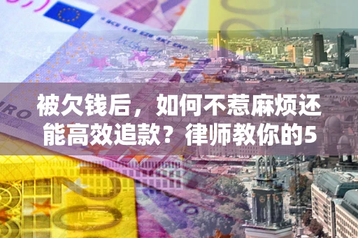 北京被欠钱后，如何不惹麻烦还能高效追款？律师教你的5步合法讨债法