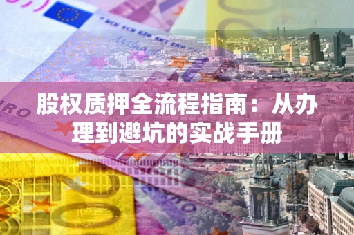 北京股权质押全流程指南：从办理到避坑的实战手册