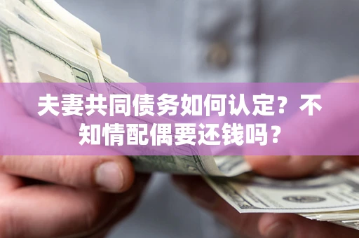 北京夫妻共同债务如何认定？不知情配偶要还钱吗？