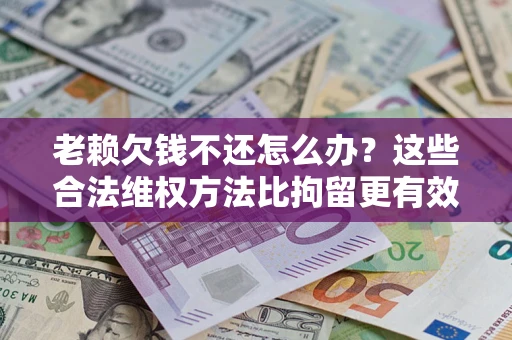 北京老赖欠钱不还怎么办？这些合法维权方法比拘留更有效