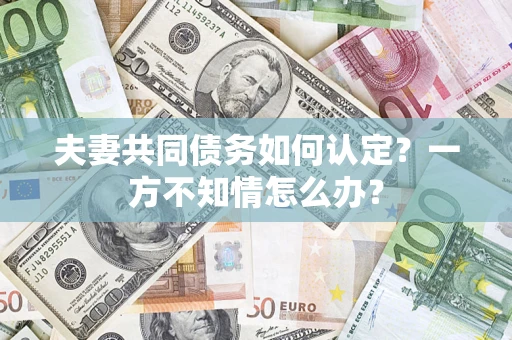 北京夫妻共同债务如何认定？一方不知情怎么办？