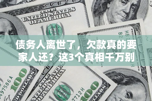 北京债务人离世了，欠款真的要家人还？这3个真相千万别弄错