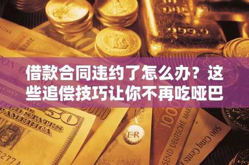 北京借款合同违约了怎么办？这些追偿技巧让你不再吃哑巴亏