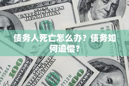 北京债务人死亡怎么办？债务如何追偿？