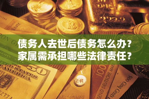 北京债务人去世后债务怎么办？家属需承担哪些法律责任？