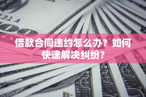 北京借款合同违约怎么办？如何快速解决纠纷？