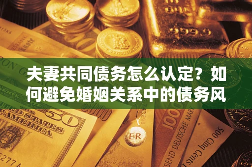 北京夫妻共同债务怎么认定？如何避免婚姻关系中的债务风险？