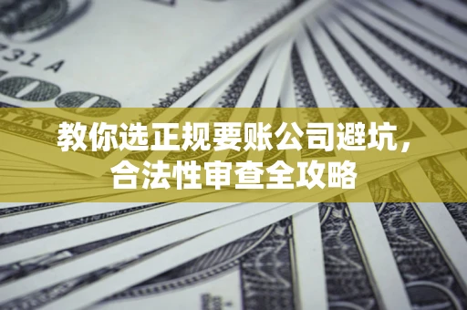 北京教你选正规要账公司避坑，合法性审查全攻略