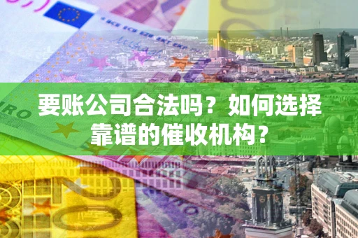 北京要账公司合法吗？如何选择靠谱的催收机构？