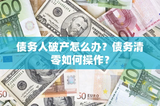 北京债务人破产怎么办？债务清零如何操作？