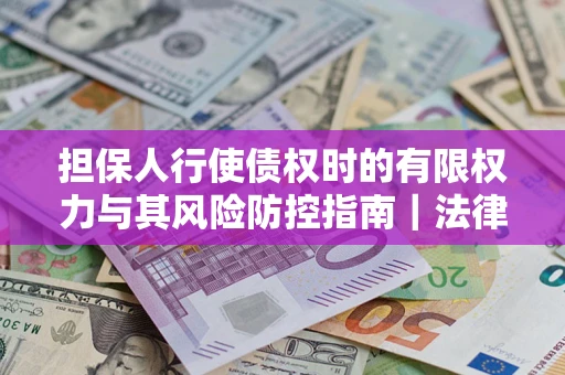 北京担保人行使债权时的有限权力与其风险防控指南｜法律实务解析