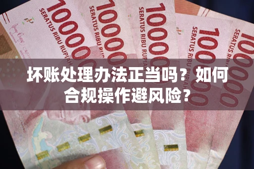 北京坏账处理办法正当吗？如何合规操作避风险？