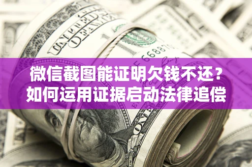北京微信截图能证明欠钱不还？如何运用证据启动法律追偿程序？