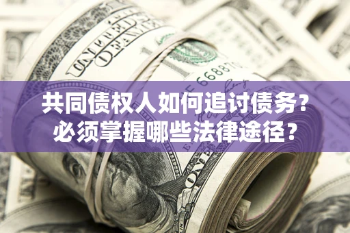 北京共同债权人如何追讨债务？必须掌握哪些法律途径？