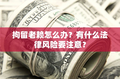 北京拘留老赖怎么办？有什么法律风险要注意？