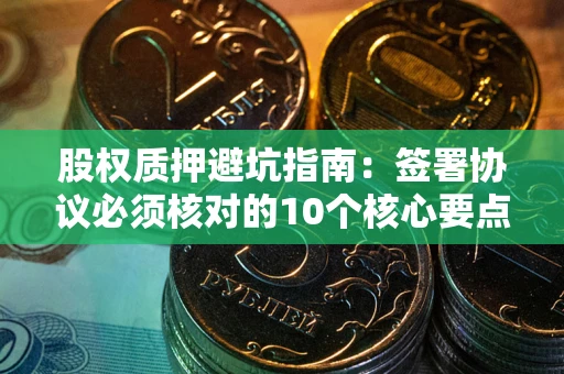 北京股权质押避坑指南：签署协议必须核对的10个核心要点