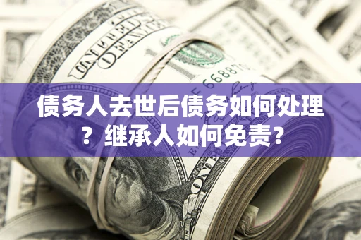 北京债务人去世后债务如何处理？继承人如何免责？