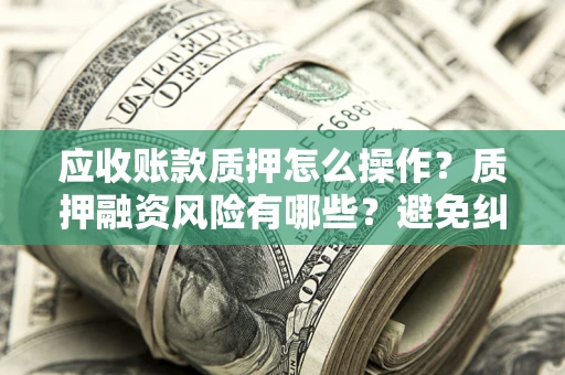 北京应收账款质押怎么操作？质押融资风险有哪些？避免纠纷高效融资技巧
