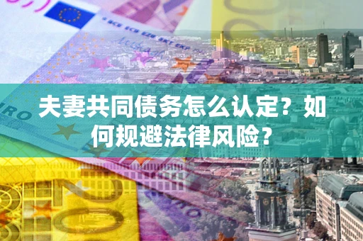 北京夫妻共同债务怎么认定？如何规避法律风险？