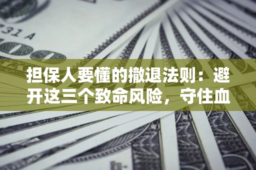 北京担保人要懂的撤退法则：避开这三个致命风险，守住血汗钱