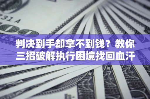 北京判决到手却拿不到钱？教你三招破解执行困境找回血汗钱