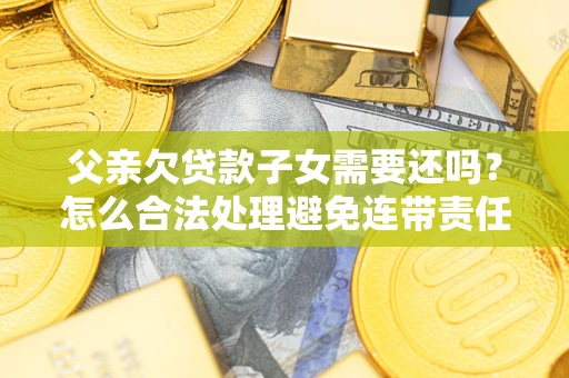 北京父亲欠贷款子女需要还吗？怎么合法处理避免连带责任？