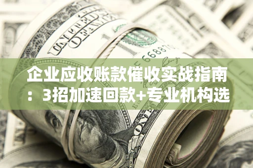 北京企业应收账款催收实战指南：3招加速回款+专业机构选择避坑