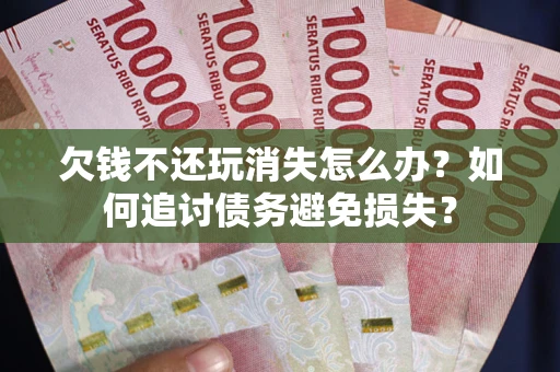 北京欠钱不还玩消失怎么办？如何追讨债务避免损失？