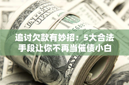 北京追讨欠款有妙招：5大合法手段让你不再当催债小白