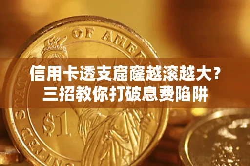 北京信用卡透支窟窿越滚越大？三招教你打破息费陷阱