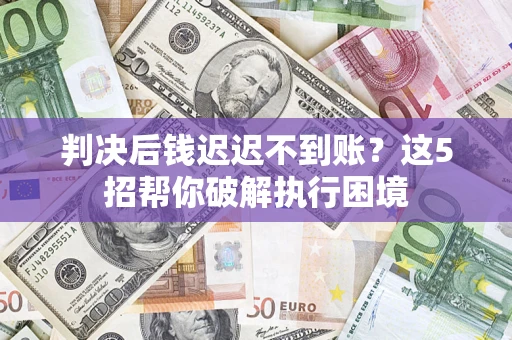 北京判决后钱迟迟不到账？这5招帮你破解执行困境