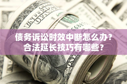 北京债务诉讼时效中断怎么办？合法延长技巧有哪些？