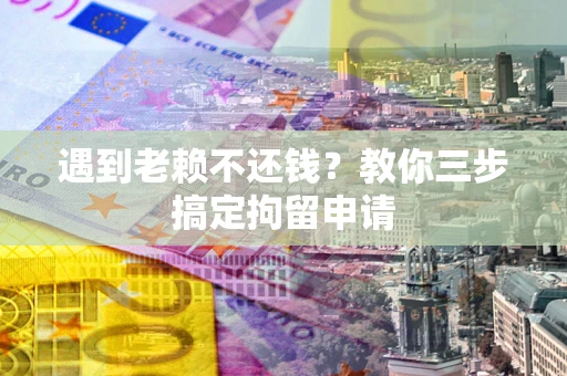 北京遇到老赖不还钱？教你三步搞定拘留申请